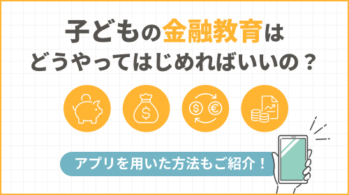 子どもの金融教育はどうやってはじめればよいの？アプリを用いた方法もご紹介！