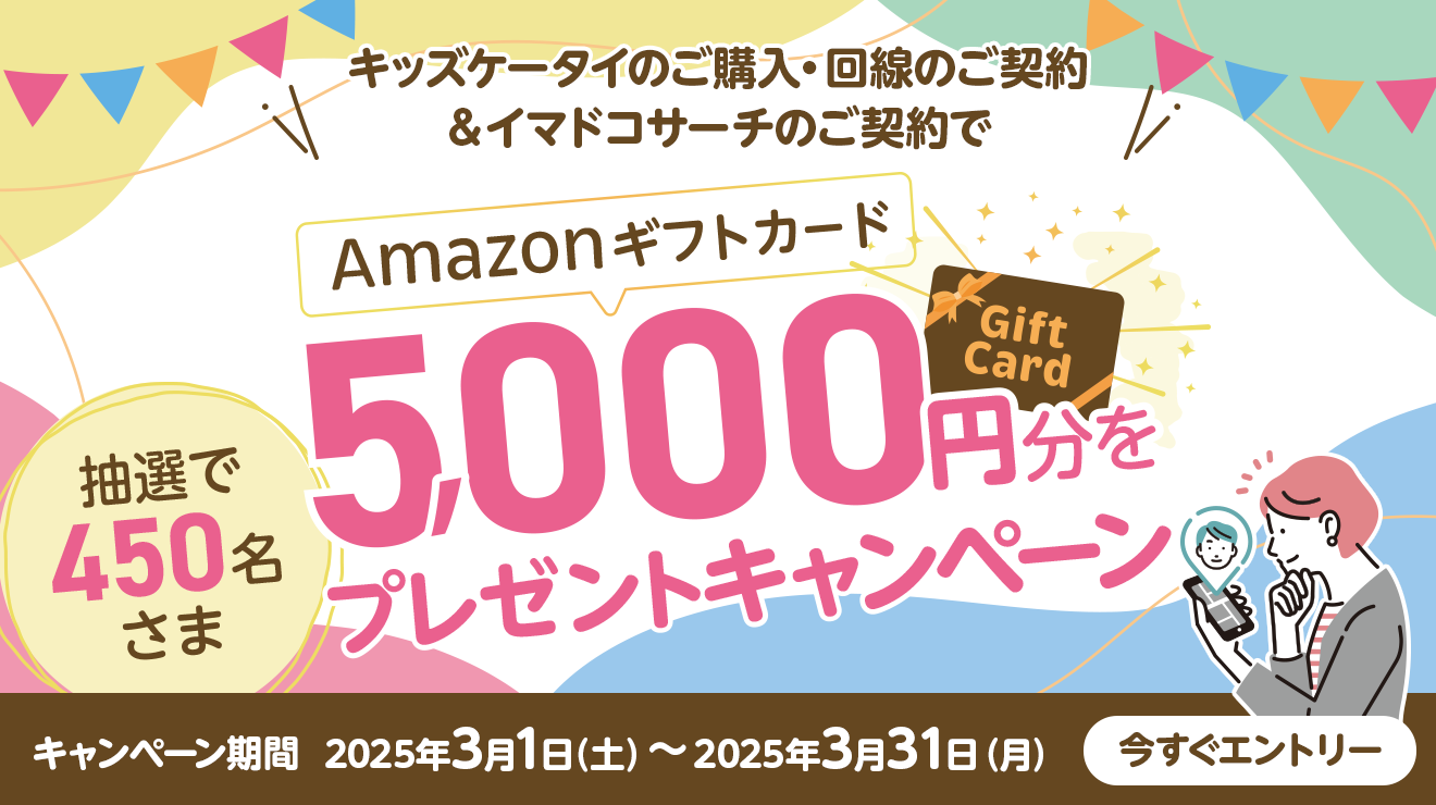 Amazonギフトカード5,000円分を抽選で450名さまにプレゼント！キッズケータイ＆イマドコサーチをご契約でGET